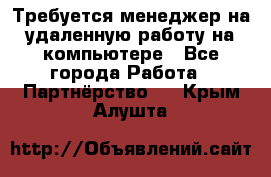 Требуется менеджер на удаленную работу на компьютере - Все города Работа » Партнёрство   . Крым,Алушта